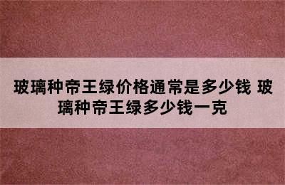 玻璃种帝王绿价格通常是多少钱 玻璃种帝王绿多少钱一克